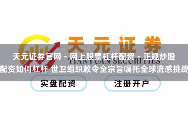 天元证券官网 - 网上股票杠杆配资 - 正规炒股配资如何杠杆 世卫组织敕令全宗旨嘱托全球流感挑战