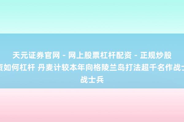 天元证券官网 - 网上股票杠杆配资 - 正规炒股配资如何杠杆 丹麦计较本年向格陵兰岛打法超千名作战士兵