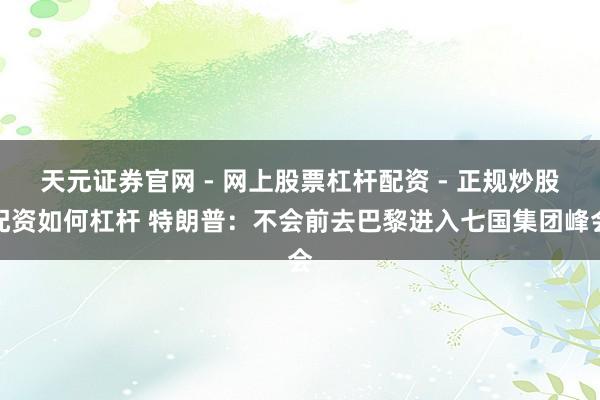 天元证券官网 - 网上股票杠杆配资 - 正规炒股配资如何杠杆 特朗普：不会前去巴黎进入七国集团峰会