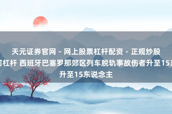 天元证券官网 - 网上股票杠杆配资 - 正规炒股配资如何杠杆 西班牙巴塞罗那郊区列车脱轨事故伤者升至15东说念主