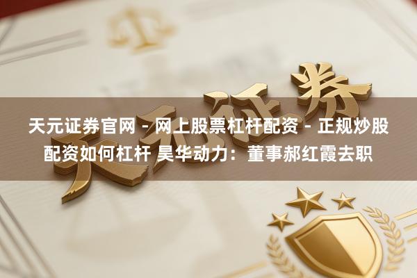 天元证券官网 - 网上股票杠杆配资 - 正规炒股配资如何杠杆 昊华动力：董事郝红霞去职