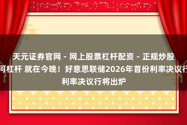 天元证券官网 - 网上股票杠杆配资 - 正规炒股配资如何杠杆 就在今晚！好意思联储2026年首份利率决议行将出炉
