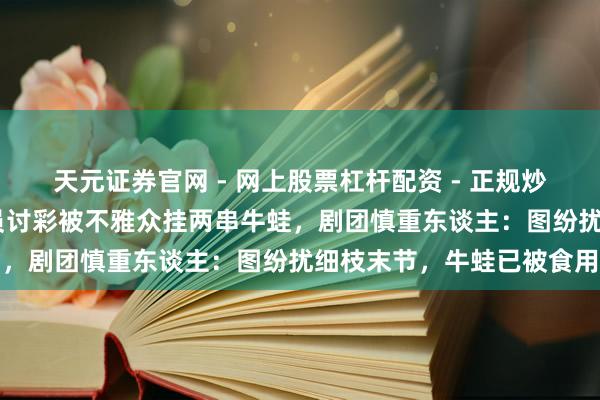 天元证券官网 - 网上股票杠杆配资 - 正规炒股配资如何杠杆 婺剧演员讨彩被不雅众挂两串牛蛙，剧团慎重东谈主：图纷扰细枝末节，牛蛙已被食用