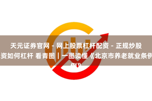 天元证券官网 - 网上股票杠杆配资 - 正规炒股配资如何杠杆 看青图｜一图读懂《北京市养老就业条例》