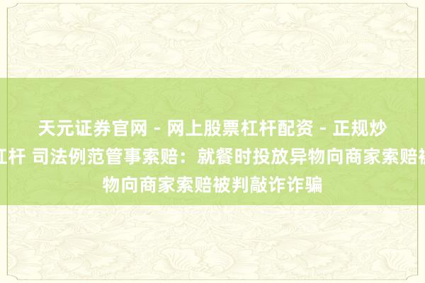 天元证券官网 - 网上股票杠杆配资 - 正规炒股配资如何杠杆 司法例范管事索赔：就餐时投放异物向商家索赔被判敲诈诈骗