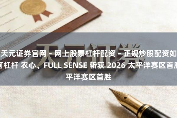 天元证券官网 - 网上股票杠杆配资 - 正规炒股配资如何杠杆 农心、FULL SENSE 斩获 2026 太平洋赛区首胜