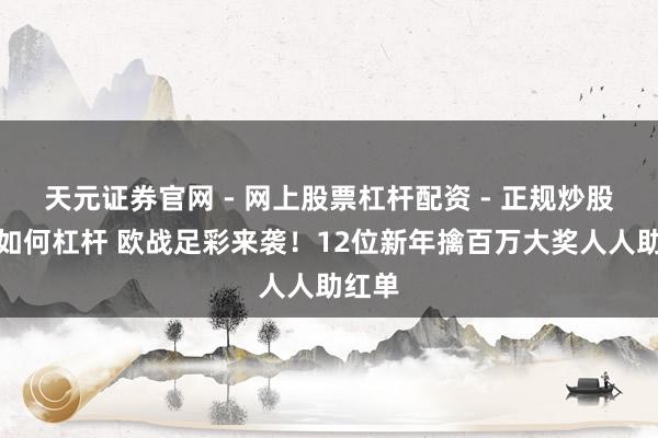 天元证券官网 - 网上股票杠杆配资 - 正规炒股配资如何杠杆 欧战足彩来袭！12位新年擒百万大奖人人助红单