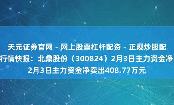 天元证券官网 - 网上股票杠杆配资 - 正规炒股配资如何杠杆 股票行情快报：北鼎股份（300824）2月3日主力资金净卖出408.77万元