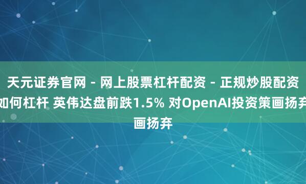 天元证券官网 - 网上股票杠杆配资 - 正规炒股配资如何杠杆 英伟达盘前跌1.5% 对OpenAI投资策画扬弃