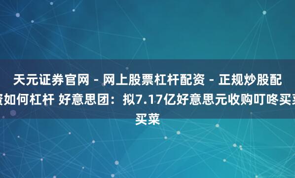 天元证券官网 - 网上股票杠杆配资 - 正规炒股配资如何杠杆 好意思团：拟7.17亿好意思元收购叮咚买菜