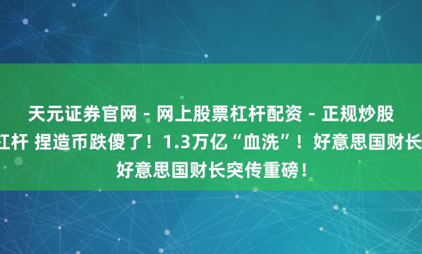 天元证券官网 - 网上股票杠杆配资 - 正规炒股配资如何杠杆 捏造币跌傻了！1.3万亿“血洗”！好意思国财长突传重磅！