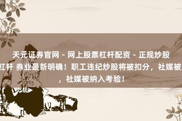 天元证券官网 - 网上股票杠杆配资 - 正规炒股配资如何杠杆 券业最新明确！职工违纪炒股将被扣分，社媒被纳入考验！