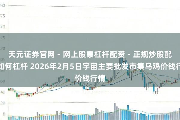 天元证券官网 - 网上股票杠杆配资 - 正规炒股配资如何杠杆 2026年2月5日宇宙主要批发市集乌鸡价钱行情