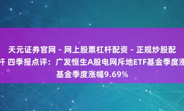 天元证券官网 - 网上股票杠杆配资 - 正规炒股配资如何杠杆 四季报点评：广发恒生A股电网斥地ETF基金季度涨幅9.69%