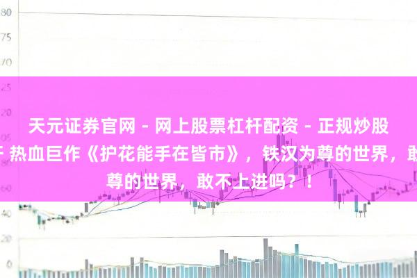 天元证券官网 - 网上股票杠杆配资 - 正规炒股配资如何杠杆 热血巨作《护花能手在皆市》，铁汉为尊的世界，敢不上进吗？！