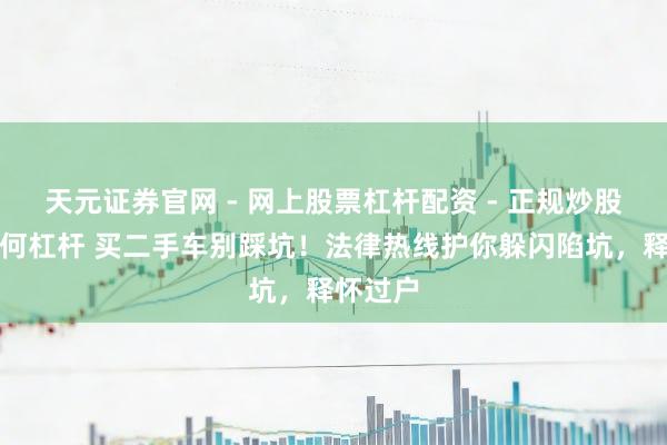 天元证券官网 - 网上股票杠杆配资 - 正规炒股配资如何杠杆 买二手车别踩坑！法律热线护你躲闪陷坑，释怀过户