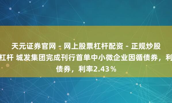 天元证券官网 - 网上股票杠杆配资 - 正规炒股配资如何杠杆 城发集团完成刊行首单中小微企业因循债券，利率2.43％