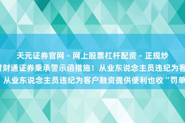 天元证券官网 - 网上股票杠杆配资 - 正规炒股配资如何杠杆 证监会对财通证券秉承警示函措施！从业东说念主员违纪为客户融资提供便利也收“罚单”