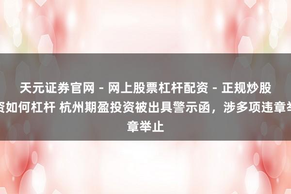 天元证券官网 - 网上股票杠杆配资 - 正规炒股配资如何杠杆 杭州期盈投资被出具警示函，涉多项违章举止