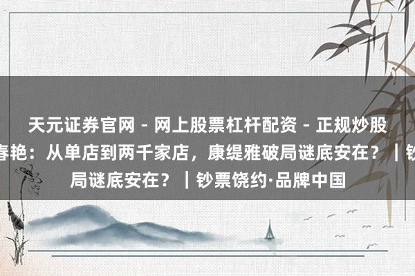天元证券官网 - 网上股票杠杆配资 - 正规炒股配资如何杠杆 郭春艳：从单店到两千家店，康缇雅破局谜底安在？｜钞票饶约·品牌中国