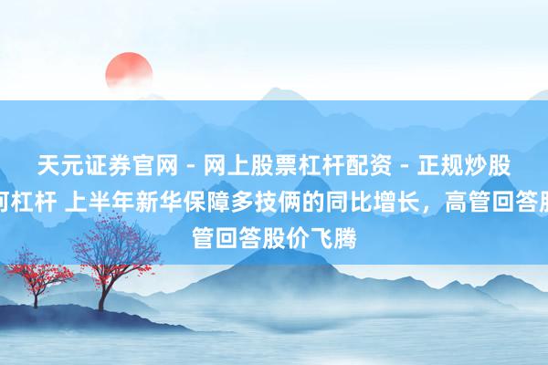 天元证券官网 - 网上股票杠杆配资 - 正规炒股配资如何杠杆 上半年新华保障多技俩的同比增长，高管回答股价飞腾
