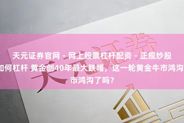 天元证券官网 - 网上股票杠杆配资 - 正规炒股配资如何杠杆 黄金创40年最大跌幅，这一轮黄金牛市鸿沟了吗？