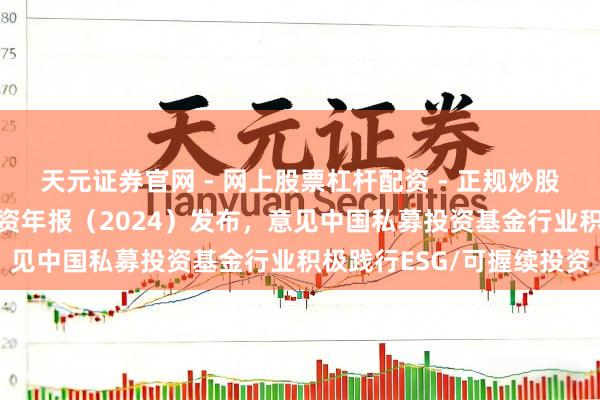 天元证券官网 - 网上股票杠杆配资 - 正规炒股配资如何杠杆 可握续投资年报（2024）发布，意见中国私募投资基金行业积极践行ESG/可握续投资