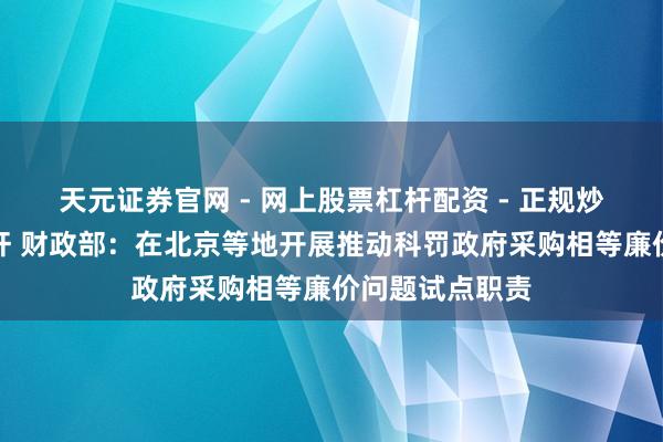 天元证券官网 - 网上股票杠杆配资 - 正规炒股配资如何杠杆 财政部：在北京等地开展推动科罚政府采购相等廉价问题试点职责