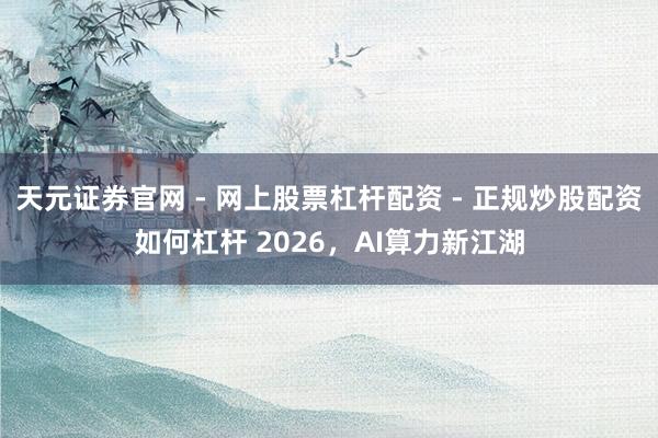 天元证券官网 - 网上股票杠杆配资 - 正规炒股配资如何杠杆 2026，AI算力新江湖
