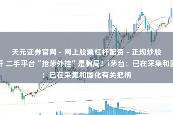 天元证券官网 - 网上股票杠杆配资 - 正规炒股配资如何杠杆 二手平台“抢茅外挂”是骗局！i茅台：已在采集和固化有关把柄