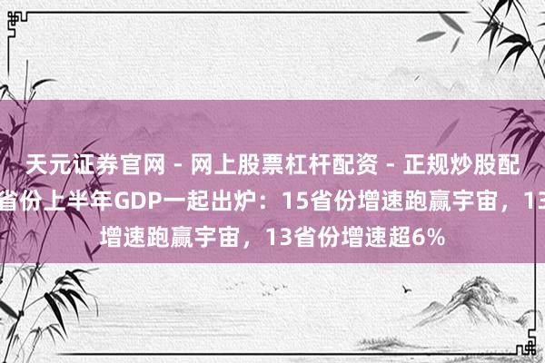 天元证券官网 - 网上股票杠杆配资 - 正规炒股配资如何杠杆 31省份上半年GDP一起出炉：15省份增速跑赢宇宙，13省份增速超6%