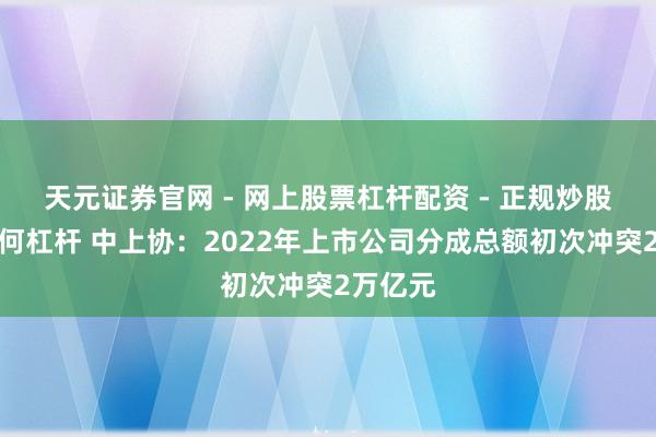 天元证券官网 - 网上股票杠杆配资 - 正规炒股配资如何杠杆 中上协：2022年上市公司分成总额初次冲突2万亿元