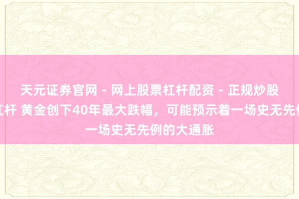 天元证券官网 - 网上股票杠杆配资 - 正规炒股配资如何杠杆 黄金创下40年最大跌幅，可能预示着一场史无先例的大通胀