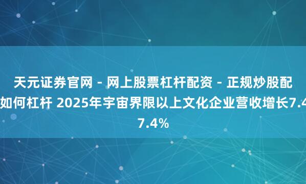 天元证券官网 - 网上股票杠杆配资 - 正规炒股配资如何杠杆 2025年宇宙界限以上文化企业营收增长7.4%