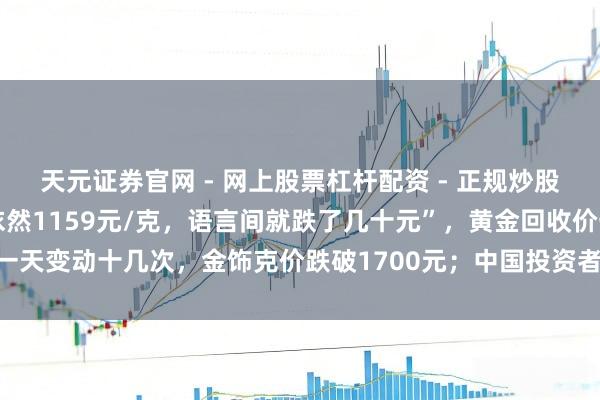天元证券官网 - 网上股票杠杆配资 - 正规炒股配资如何杠杆 “刚进店依然1159元/克，语言间就跌了几十元”，黄金回收价一天变动十几次，金饰克价跌破1700元；中国投资者客岁买走各人近极端之一黄金