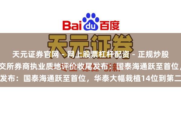 天元证券官网 - 网上股票杠杆配资 - 正规炒股配资如何杠杆 2025年北交所券商执业质地评价收尾发布：国泰海通跃至首位，华泰大幅栽植14位到第二名
