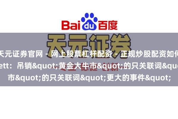 天元证券官网 - 网上股票杠杆配资 - 正规炒股配资如何杠杆 好意思银Hartnett：吊销"黄金大牛市"的只关联词"更大的事件"