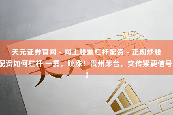 天元证券官网 - 网上股票杠杆配资 - 正规炒股配资如何杠杆 一霎，跳涨！贵州茅台，突传紧要信号！