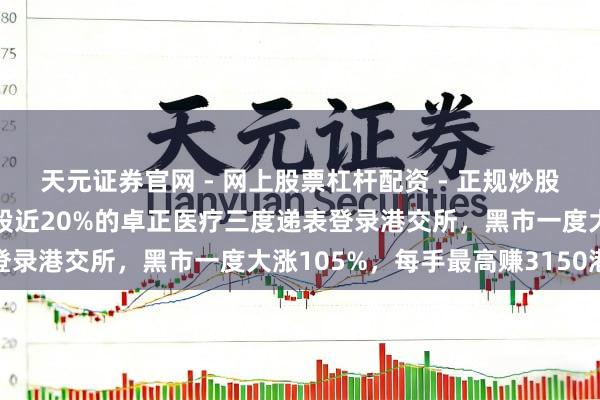 天元证券官网 - 网上股票杠杆配资 - 正规炒股配资如何杠杆 腾讯合手股近20%的卓正医疗三度递表登录港交所，黑市一度大涨105%，每手最高赚3150港元