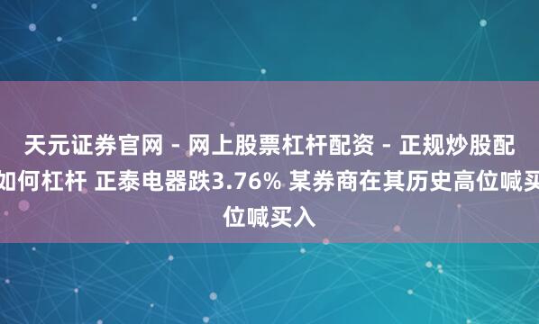 天元证券官网 - 网上股票杠杆配资 - 正规炒股配资如何杠杆 正泰电器跌3.76% 某券商在其历史高位喊买入