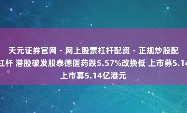 天元证券官网 - 网上股票杠杆配资 - 正规炒股配资如何杠杆 港股破发股泰德医药跌5.57%改换低 上市募5.14亿港元