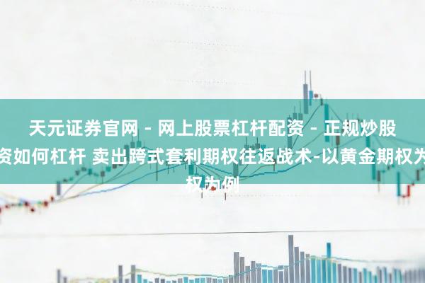 天元证券官网 - 网上股票杠杆配资 - 正规炒股配资如何杠杆 卖出跨式套利期权往返战术-以黄金期权为例