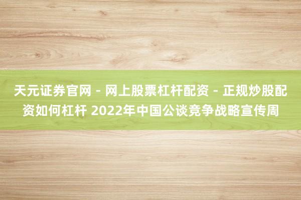 天元证券官网 - 网上股票杠杆配资 - 正规炒股配资如何杠杆 2022年中国公谈竞争战略宣传周