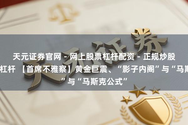 天元证券官网 - 网上股票杠杆配资 - 正规炒股配资如何杠杆 【首席不雅察】黄金巨震、“影子内阁”与“马斯克公式”