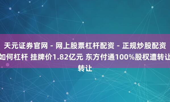 天元证券官网 - 网上股票杠杆配资 - 正规炒股配资如何杠杆 挂牌价1.82亿元 东方付通100%股权遭转让