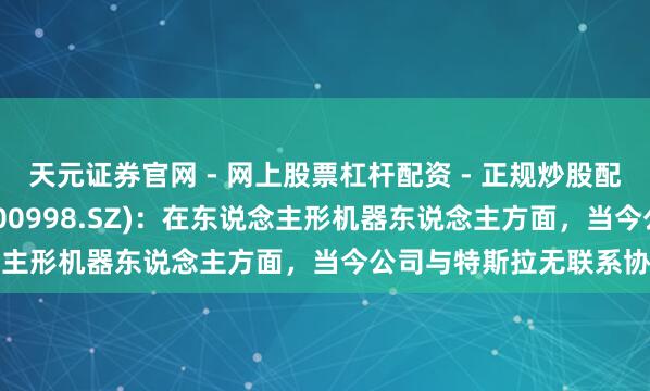 天元证券官网 - 网上股票杠杆配资 - 正规炒股配资如何杠杆 宁波廉正(300998.SZ)：在东说念主形机器东说念主方面，当今公司与特斯拉无联系协作