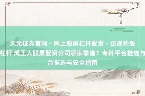 天元证券官网 - 网上股票杠杆配资 - 正规炒股配资如何杠杆 成王人股票配资公司哪家靠谱？专科平台推选与安全指南