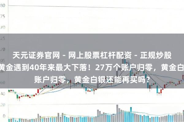 天元证券官网 - 网上股票杠杆配资 - 正规炒股配资如何杠杆 黄金遇到40年来最大下落！27万个账户归零，黄金白银还能再买吗？