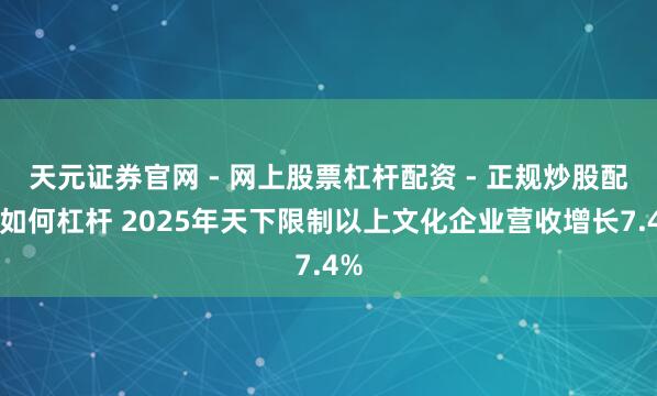 天元证券官网 - 网上股票杠杆配资 - 正规炒股配资如何杠杆 2025年天下限制以上文化企业营收增长7.4%