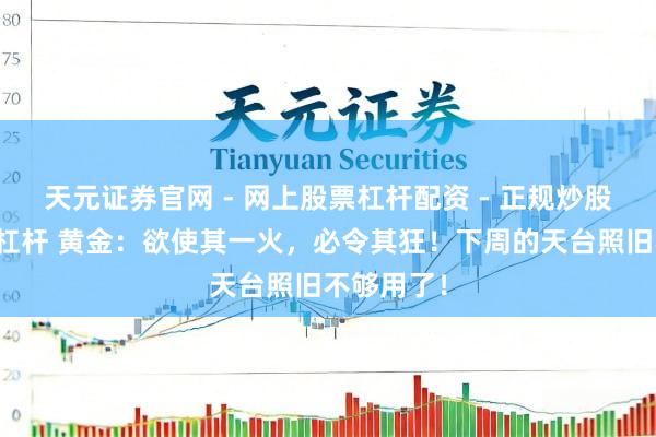 天元证券官网 - 网上股票杠杆配资 - 正规炒股配资如何杠杆 黄金：欲使其一火，必令其狂！下周的天台照旧不够用了！